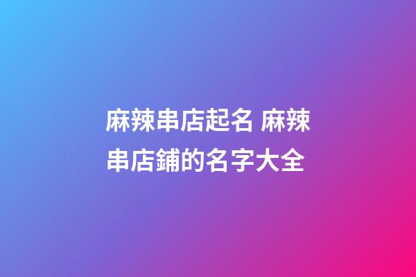 麻辣串店起名 麻辣串店鋪的名字大全